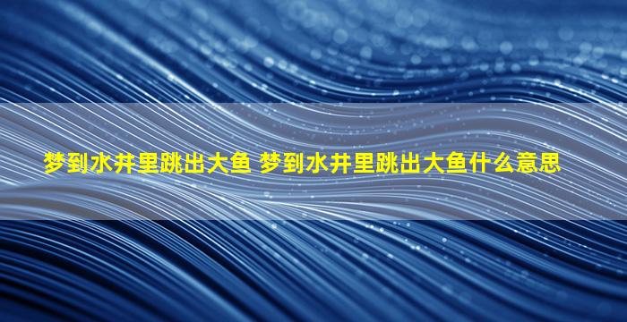 梦到水井里跳出大鱼 梦到水井里跳出大鱼什么意思